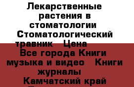 Лекарственные растения в стоматологии  Стоматологический травник › Цена ­ 456 - Все города Книги, музыка и видео » Книги, журналы   . Камчатский край,Петропавловск-Камчатский г.